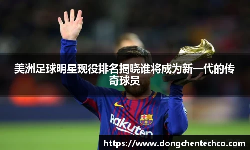 美洲足球明星现役排名揭晓谁将成为新一代的传奇球员