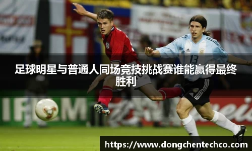 足球明星与普通人同场竞技挑战赛谁能赢得最终胜利